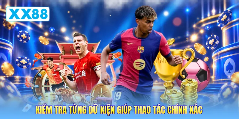 Kiểm tra từng dữ kiện giúp thao tác chính xác