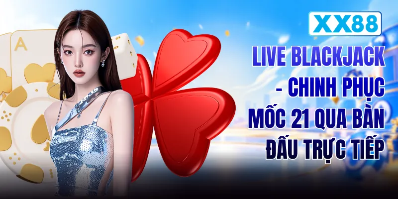 Live Blackjack - Chinh Phục Mốc 21 Qua Bàn Đấu Trực Tiếp